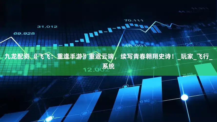 九龙配资 《飞飞：重逢手游》重返云端，续写青春翱翔史诗！_玩家_飞行_系统