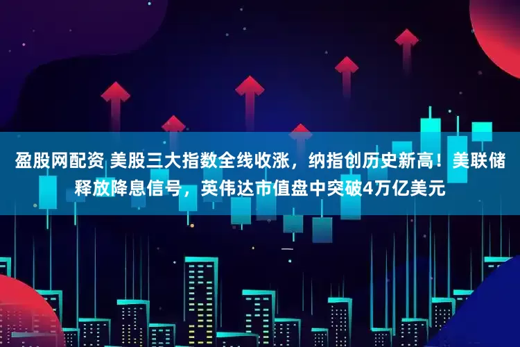 盈股网配资 美股三大指数全线收涨，纳指创历史新高！美联储释放降息信号，英伟达市值盘中突破4万亿美元