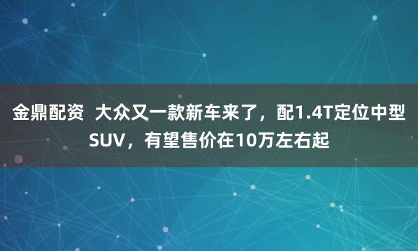 金鼎配资  大众又一款新车来了，配1.4T定位中型SUV，有望售价在10万左右起