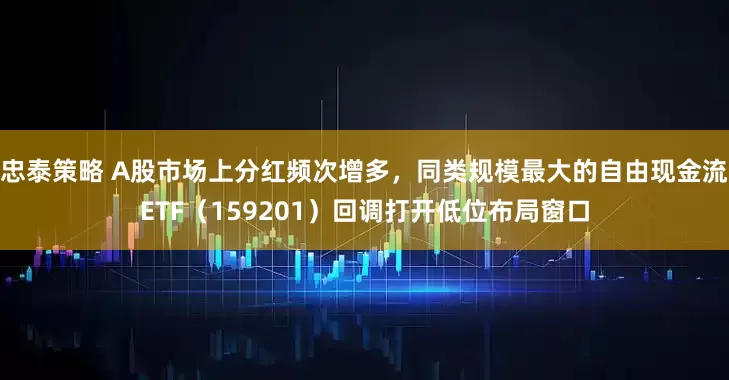 忠泰策略 A股市场上分红频次增多，同类规模最大的自由现金流ETF（159201）回调打开低位布局窗口
