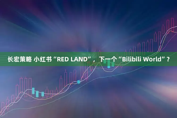 长宏策略 小红书“RED LAND”，下一个“Bilibili World”？