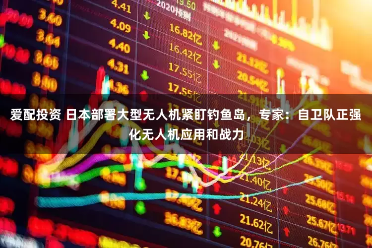 爱配投资 日本部署大型无人机紧盯钓鱼岛，专家：自卫队正强化无人机应用和战力