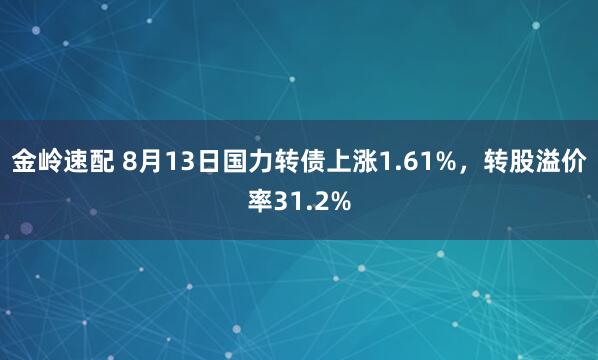 金岭速配 8月13日国力转债上涨1.61%，转股溢价率31.2%