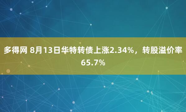多得网 8月13日华特转债上涨2.34%，转股溢价率65.7%