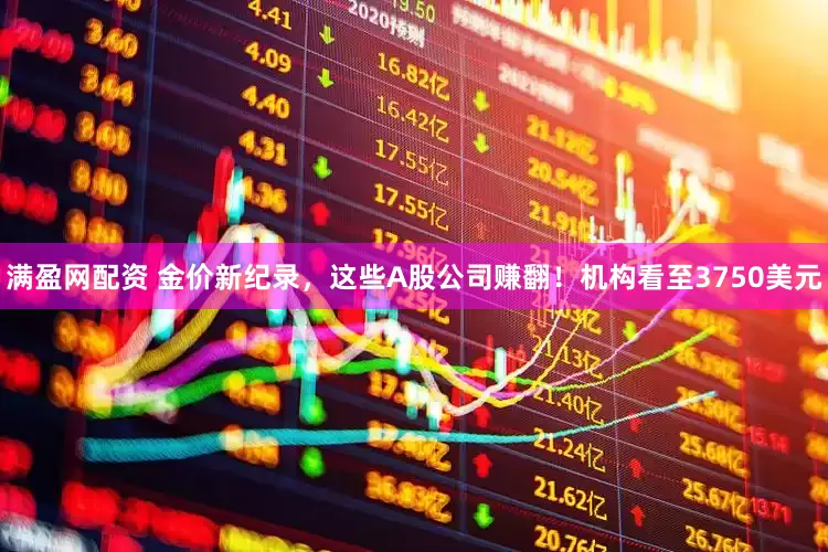 满盈网配资 金价新纪录，这些A股公司赚翻！机构看至3750美元