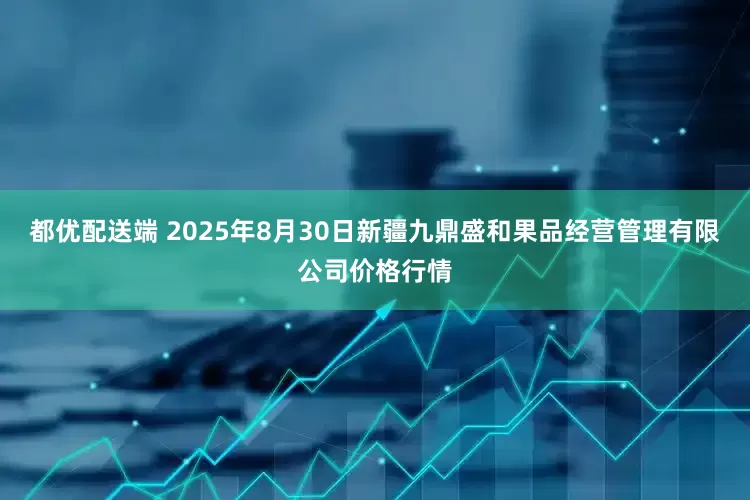 都优配送端 2025年8月30日新疆九鼎盛和果品经营管理有限公司价格行情