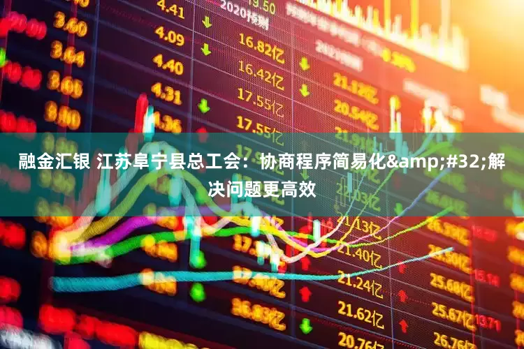 融金汇银 江苏阜宁县总工会：协商程序简易化&#32;解决问题更高效