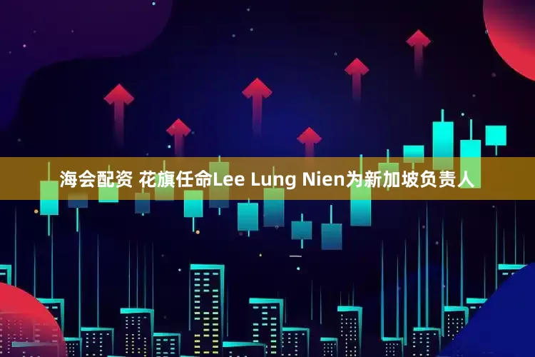 海会配资 花旗任命Lee Lung Nien为新加坡负责人