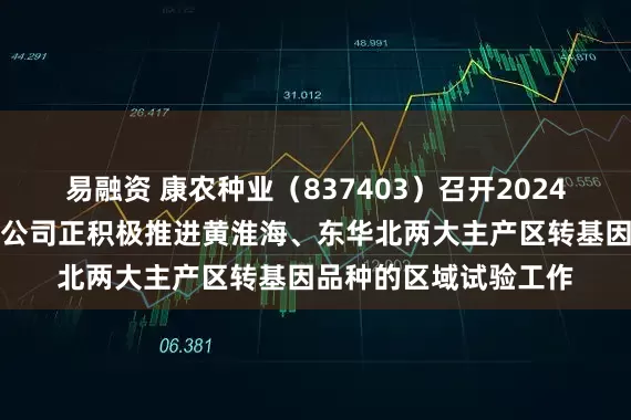 易融资 康农种业（837403）召开2024年年度报告说明会：公司正积极推进黄淮海、东华北两大主产区转基因品种的区域试验工作