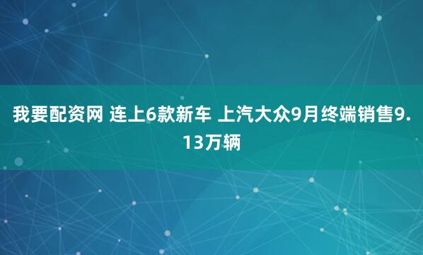 我要配资网 连上6款新车 上汽大众9月终端销售9.13万辆