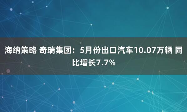 海纳策略 奇瑞集团：5月份出口汽车10.07万辆 同比增长7.7%