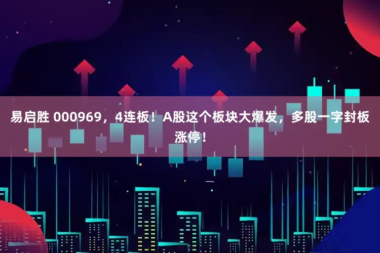 易启胜 000969，4连板！A股这个板块大爆发，多股一字封板涨停！