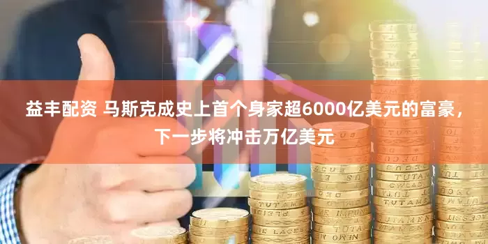 益丰配资 马斯克成史上首个身家超6000亿美元的富豪，下一步将冲击万亿美元