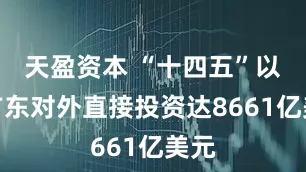 天盈资本 “十四五”以来广东对外直接投资达8661亿美元