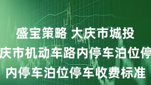 盛宝策略 大庆市城投回复▷大庆市机动车路内停车泊位停车收费标准