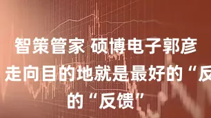 智策管家 硕博电子郭彦蕊：走向目的地就是最好的“反馈”