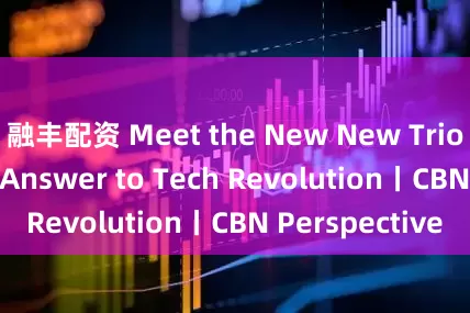 融丰配资 Meet the New New Trio” ，China’s Answer to Tech Revolution丨CBN Perspective